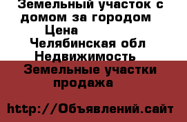Земельный участок с домом за городом › Цена ­ 400 000 - Челябинская обл. Недвижимость » Земельные участки продажа   